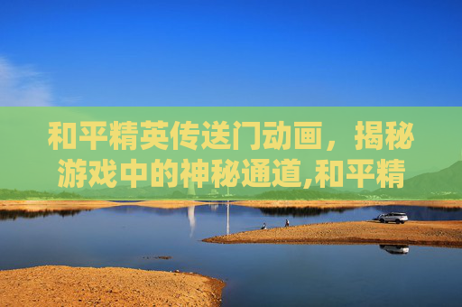 和平精英传送门动画，揭秘游戏中的神秘通道,和平精英传送门动画图片