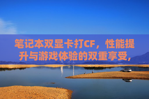 笔记本双显卡打CF，性能提升与游戏体验的双重享受,笔记本双显卡交火