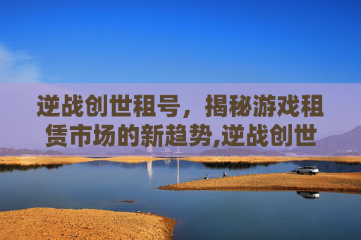逆战创世租号，揭秘游戏租赁市场的新趋势,逆战创世继承什么最强