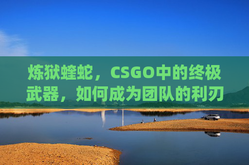炼狱蝰蛇，CSGO中的终极武器，如何成为团队的利刃？,炼狱蝰蛇v3pro价格