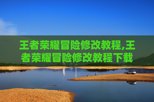 王者荣耀冒险修改教程,王者荣耀冒险修改教程下载