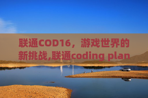 联通COD16，游戏世界的新挑战,联通coding plan