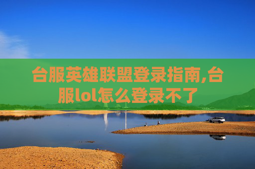 台服英雄联盟登录指南,台服lol怎么登录不了