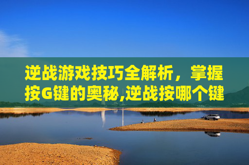 逆战游戏技巧全解析，掌握按G键的奥秘,逆战按哪个键说话