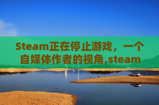 Steam正在停止游戏，一个自媒体作者的视角,steam正在停止游戏没反应怎么办