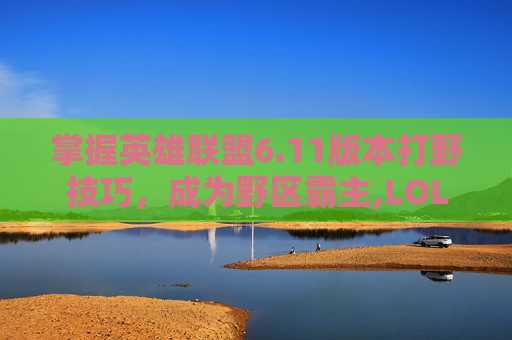 掌握英雄联盟6.11版本打野技巧，成为野区霸主,LOL打野2026版