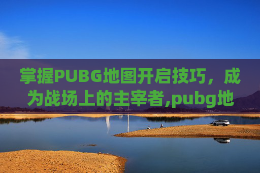 掌握PUBG地图开启技巧，成为战场上的主宰者,pubg地图怎么都能玩到