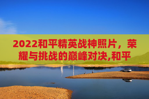 2022和平精英战神照片，荣耀与挑战的巅峰对决,和平精英战神图片100张