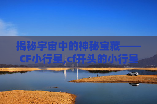 揭秘宇宙中的神秘宝藏——CF小行星,cf开头的小行星是什么