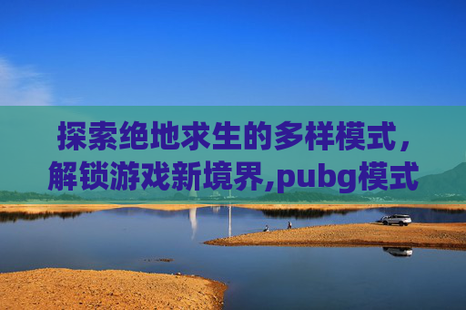 探索绝地求生的多样模式，解锁游戏新境界,pubg模式介绍