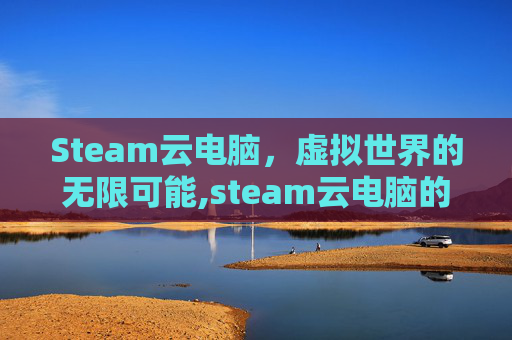 Steam云电脑，虚拟世界的无限可能,steam云电脑的海贼无双3黑屏怎么办