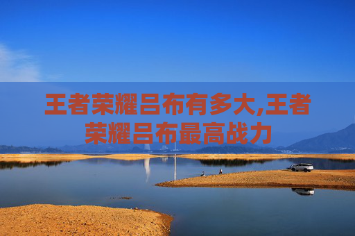 王者荣耀吕布有多大,王者荣耀吕布最高战力