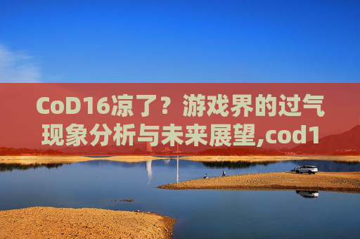 CoD16凉了？游戏界的过气现象分析与未来展望,cod16连杀奖励用不了