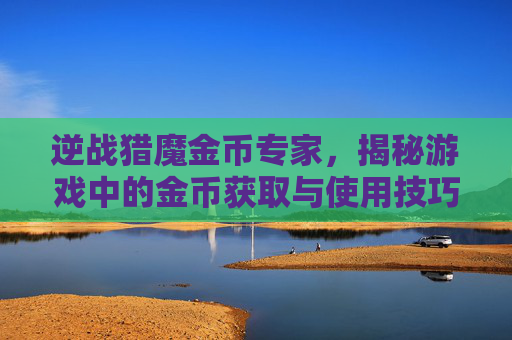 逆战猎魔金币专家，揭秘游戏中的金币获取与使用技巧,逆战猎魔金币专家怎么打