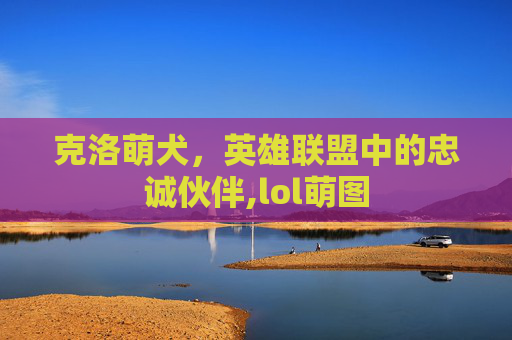 克洛萌犬，英雄联盟中的忠诚伙伴,lol萌图