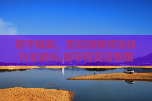 和平精英，宫殿雕像移动技巧全解析,和平精英宫殿雕像怎么移动位置