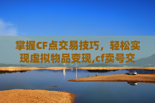 掌握CF点交易技巧，轻松实现虚拟物品变现,cf卖号交易微信