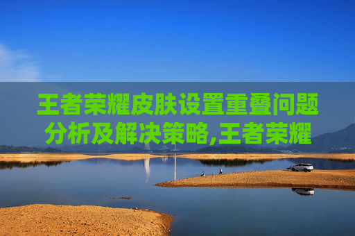 王者荣耀皮肤设置重叠问题分析及解决策略,王者荣耀皮肤设置重叠怎么设置