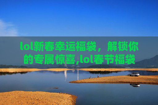 lol新春幸运福袋，解锁你的专属惊喜,lol春节福袋