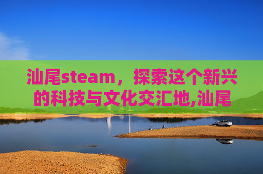 汕尾steam，探索这个新兴的科技与文化交汇地,汕尾市羊牯岭海拔多少米