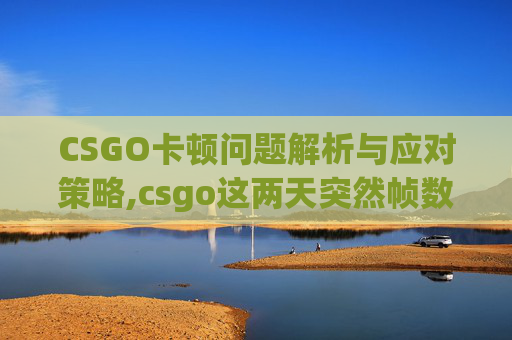 CSGO卡顿问题解析与应对策略,csgo这两天突然帧数很低