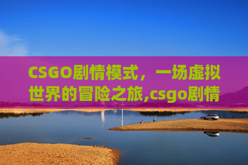 CSGO剧情模式，一场虚拟世界的冒险之旅,csgo剧情模式