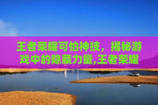 王者荣耀可怕神技，揭秘游戏中的隐藏力量,王者荣耀可怕神技怎么用