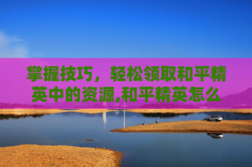 掌握技巧，轻松领取和平精英中的资源,和平精英怎么领取资源点券