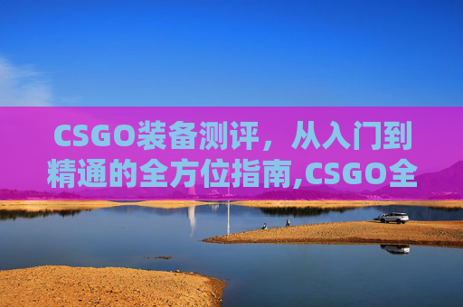 CSGO装备测评，从入门到精通的全方位指南,CSGO全枪械测评