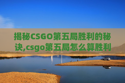 揭秘CSGO第五局胜利的秘诀,csgo第五局怎么算胜利了