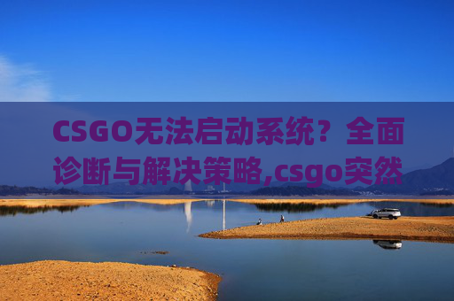 CSGO无法启动系统？全面诊断与解决策略,csgo突然进不去了