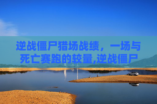 逆战僵尸猎场战绩，一场与死亡赛跑的较量,逆战僵尸猎场战绩怎么获得