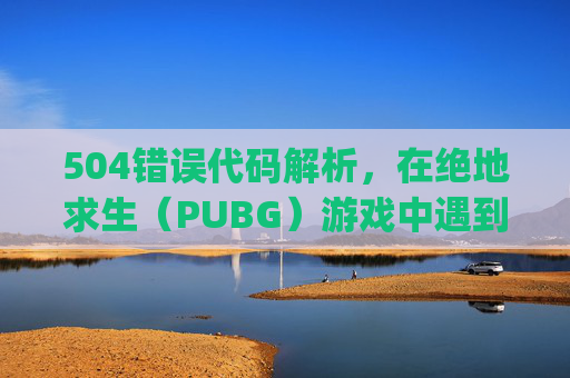 504错误代码解析，在绝地求生（PUBG）游戏中遇到504错误代码，意味着服务器端出现了问题。本文将深入探讨导致此错误的原因，并提供相应的解决策略。,pubg进游戏电脑就重启