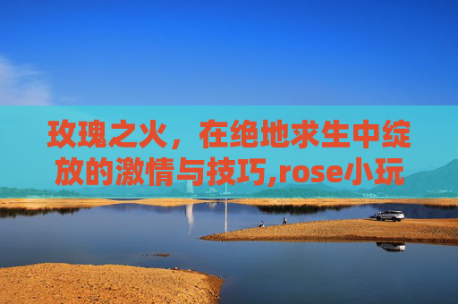 玫瑰之火，在绝地求生中绽放的激情与技巧,rose小玩具