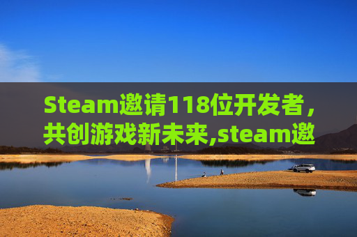 Steam邀请118位开发者，共创游戏新未来,steam邀请好友