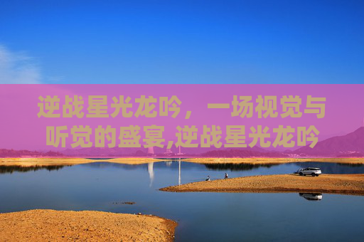 逆战星光龙吟，一场视觉与听觉的盛宴,逆战星光龙吟值得买吗