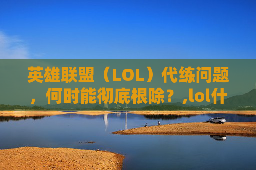 英雄联盟（LOL）代练问题，何时能彻底根除？,lol什么时候能消除代练惩罚