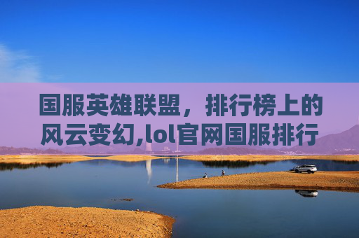 国服英雄联盟，排行榜上的风云变幻,lol官网国服排行榜在哪看