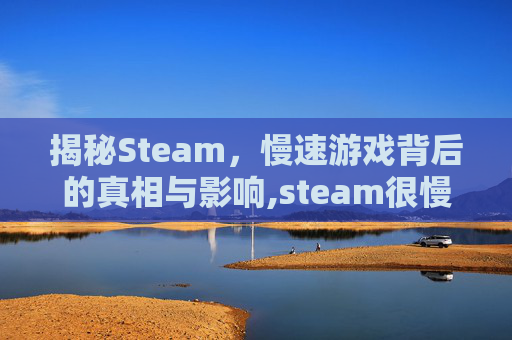 揭秘Steam，慢速游戏背后的真相与影响,steam很慢连页面都加载不了