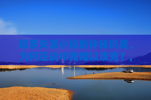 探索失落小镇的神秘挑战，为何逆战中我难以攻克？,逆战失落小镇打不过怎么回事