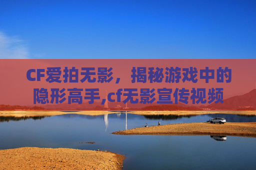 CF爱拍无影，揭秘游戏中的隐形高手,cf无影宣传视频