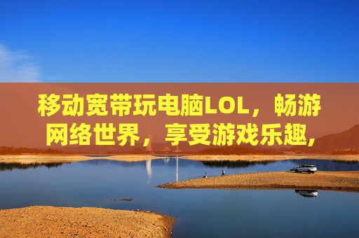 移动宽带玩电脑LOL，畅游网络世界，享受游戏乐趣,移动宽带玩电脑游戏怎么样