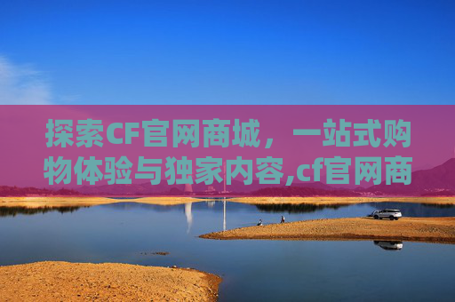 探索CF官网商城，一站式购物体验与独家内容,cf官网商城首页在哪