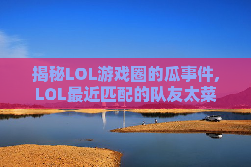 揭秘LOL游戏圈的瓜事件,LOL最近匹配的队友太菜