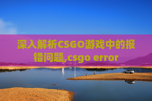 深入解析CSGO游戏中的报错问题,csgo error
