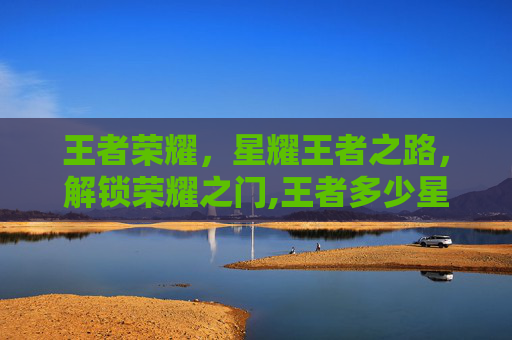 王者荣耀，星耀王者之路，解锁荣耀之门,王者多少星后上荣耀战力
