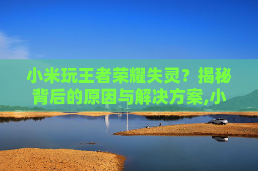 小米玩王者荣耀失灵？揭秘背后的原因与解决方案,小米玩王者荣耀失灵怎么回事