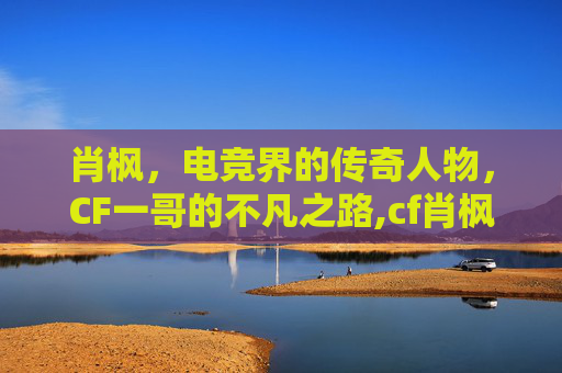肖枫，电竞界的传奇人物，CF一哥的不凡之路,cf肖枫原型