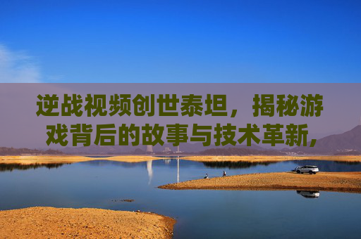 逆战视频创世泰坦，揭秘游戏背后的故事与技术革新,逆战创世泰坦有传送技能吗