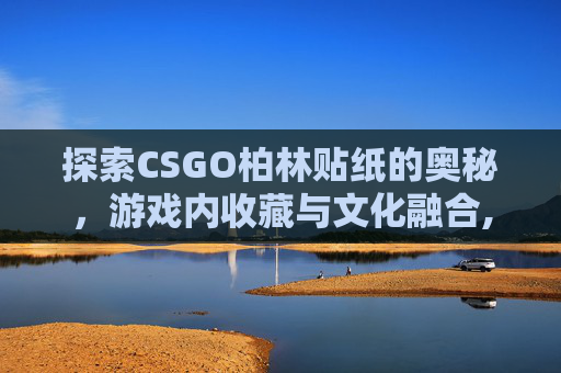 探索CSGO柏林贴纸的奥秘，游戏内收藏与文化融合,CSGO贴纸推荐